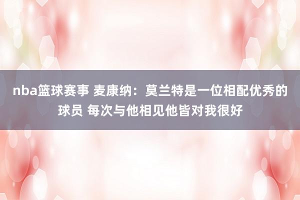 nba篮球赛事 麦康纳：莫兰特是一位相配优秀的球员 每次与他相见他皆对我很好