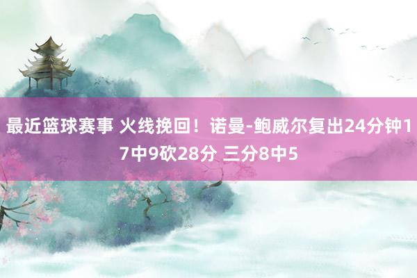 最近篮球赛事 火线挽回！诺曼-鲍威尔复出24分钟17中9砍28分 三分8中5