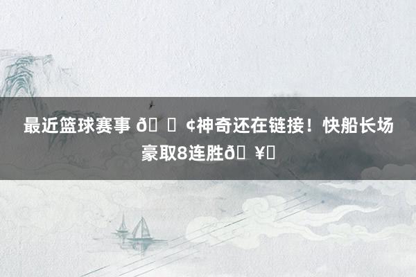 最近篮球赛事 🚢神奇还在链接！快船长场豪取8连胜🥏