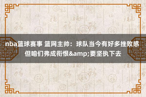 nba篮球赛事 篮网主帅：球队当今有好多挫败感 但咱们弗成衔恨&要坚执下去