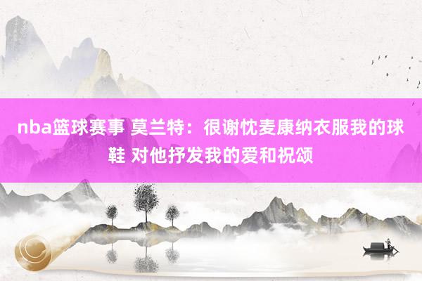 nba篮球赛事 莫兰特：很谢忱麦康纳衣服我的球鞋 对他抒发我的爱和祝颂