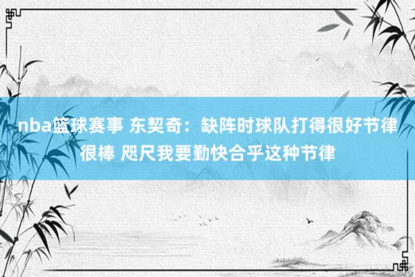 nba篮球赛事 东契奇：缺阵时球队打得很好节律很棒 咫尺我要勤快合乎这种节律