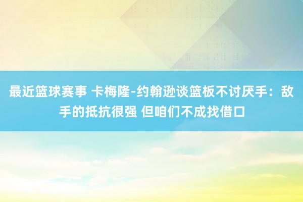 最近篮球赛事 卡梅隆-约翰逊谈篮板不讨厌手：敌手的抵抗很强 但咱们不成找借口