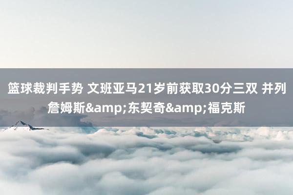 篮球裁判手势 文班亚马21岁前获取30分三双 并列詹姆斯&东契奇&福克斯