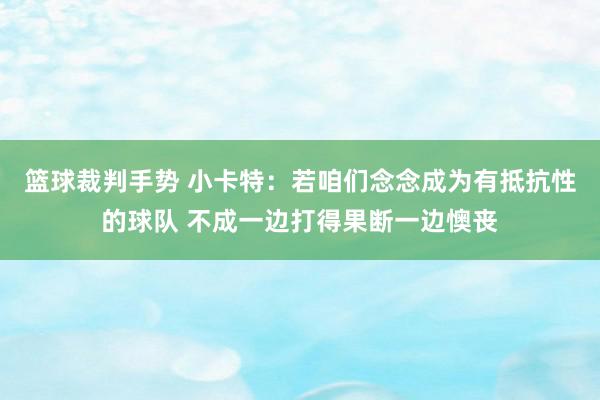 篮球裁判手势 小卡特：若咱们念念成为有抵抗性的球队 不成一边打得果断一边懊丧