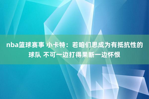 nba篮球赛事 小卡特：若咱们思成为有抵抗性的球队 不可一边打得果断一边怀恨