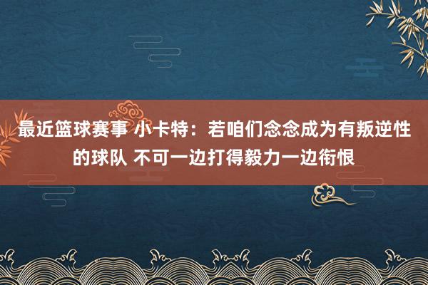 最近篮球赛事 小卡特：若咱们念念成为有叛逆性的球队 不可一边打得毅力一边衔恨