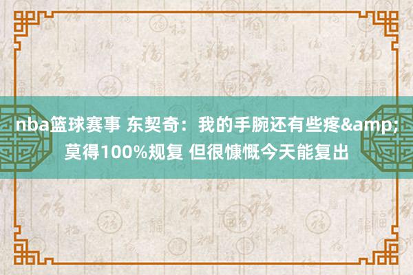 nba篮球赛事 东契奇：我的手腕还有些疼&莫得100%规复 但很慷慨今天能复出