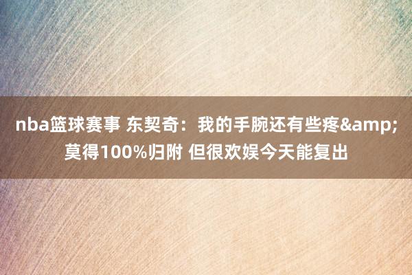 nba篮球赛事 东契奇：我的手腕还有些疼&莫得100%归附 但很欢娱今天能复出