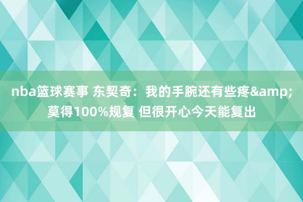 nba篮球赛事 东契奇：我的手腕还有些疼&莫得100%规复 但很开心今天能复出