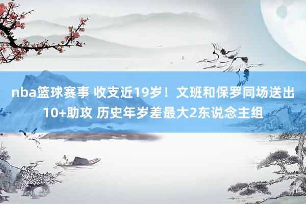 nba篮球赛事 收支近19岁！文班和保罗同场送出10+助攻 历史年岁差最大2东说念主组