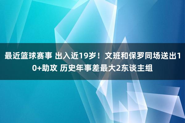 最近篮球赛事 出入近19岁！文班和保罗同场送出10+助攻 历史年事差最大2东谈主组