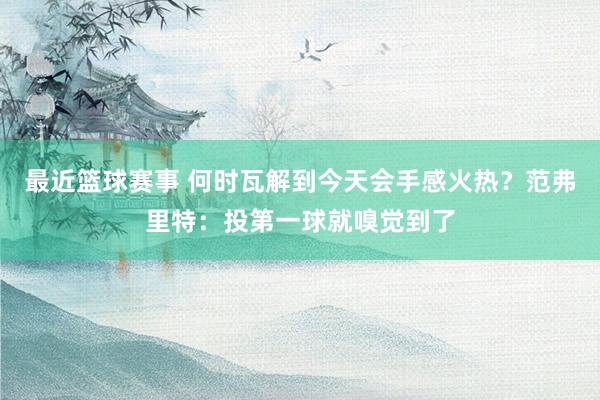 最近篮球赛事 何时瓦解到今天会手感火热？范弗里特：投第一球就嗅觉到了