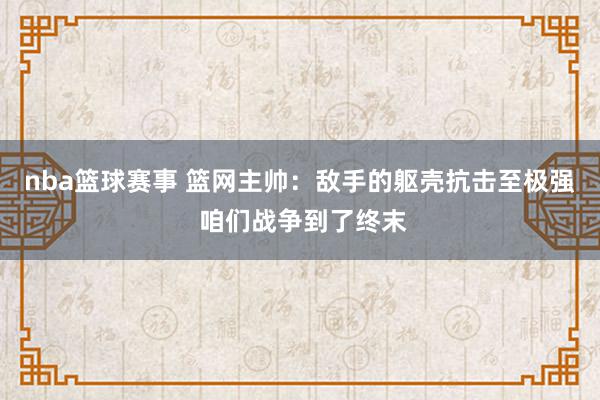 nba篮球赛事 篮网主帅：敌手的躯壳抗击至极强 咱们战争到了终末