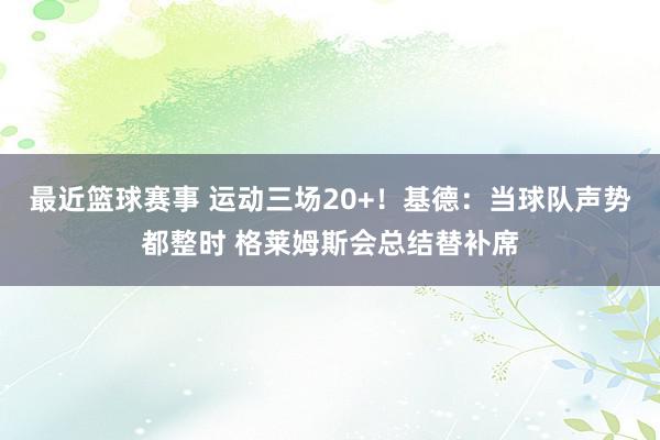 最近篮球赛事 运动三场20+！基德：当球队声势都整时 格莱姆斯会总结替补席