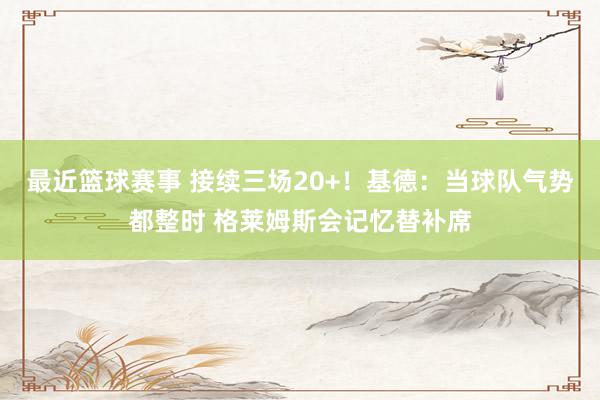 最近篮球赛事 接续三场20+！基德：当球队气势都整时 格莱姆斯会记忆替补席