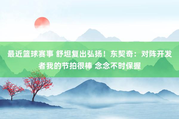 最近篮球赛事 舒坦复出弘扬！东契奇：对阵开发者我的节拍很棒 念念不时保握