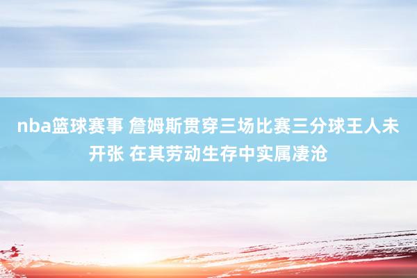 nba篮球赛事 詹姆斯贯穿三场比赛三分球王人未开张 在其劳动生存中实属凄沧