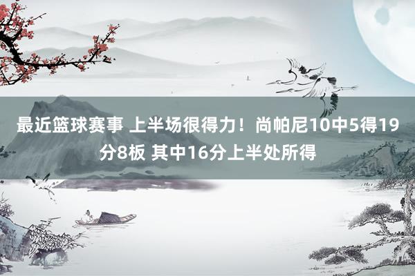 最近篮球赛事 上半场很得力！尚帕尼10中5得19分8板 其中16分上半处所得