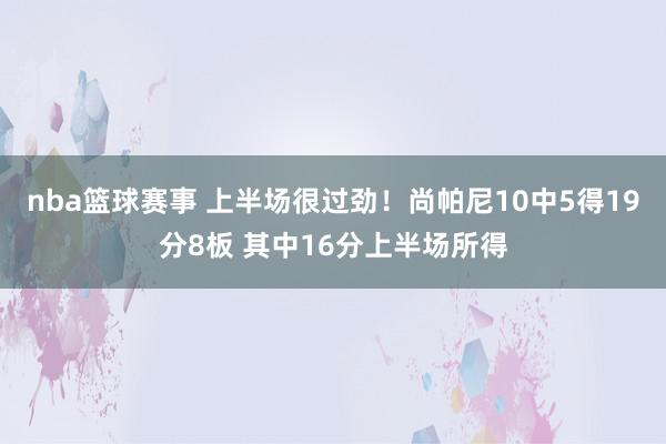 nba篮球赛事 上半场很过劲！尚帕尼10中5得19分8板 其中16分上半场所得