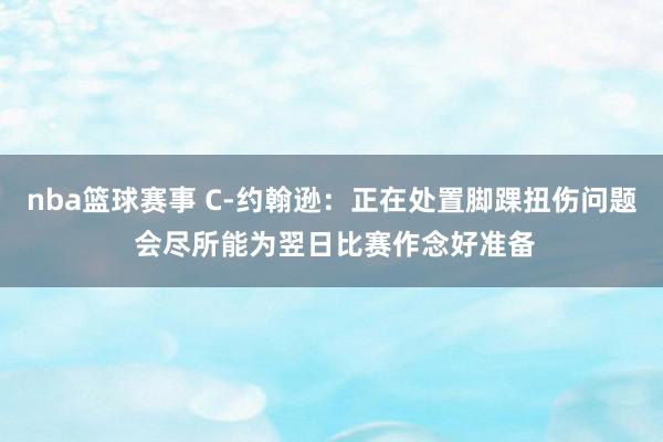 nba篮球赛事 C-约翰逊：正在处置脚踝扭伤问题 会尽所能为翌日比赛作念好准备