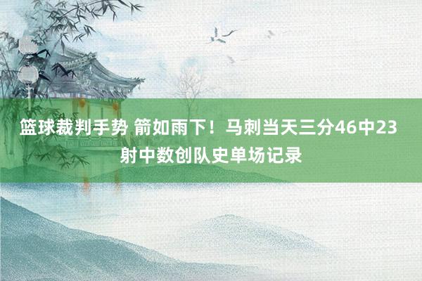 篮球裁判手势 箭如雨下！马刺当天三分46中23 射中数创队史单场记录