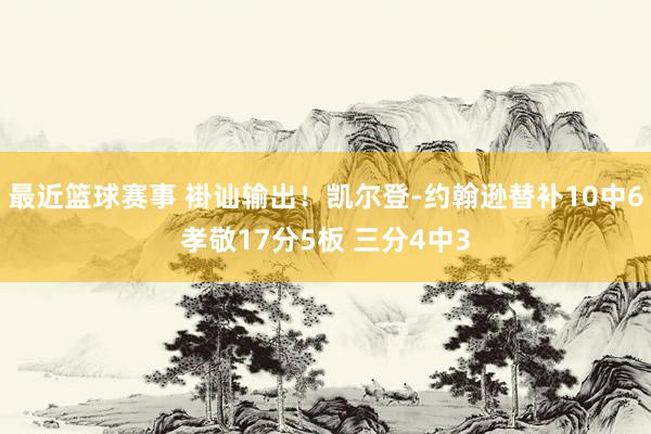 最近篮球赛事 褂讪输出！凯尔登-约翰逊替补10中6孝敬17分5板 三分4中3