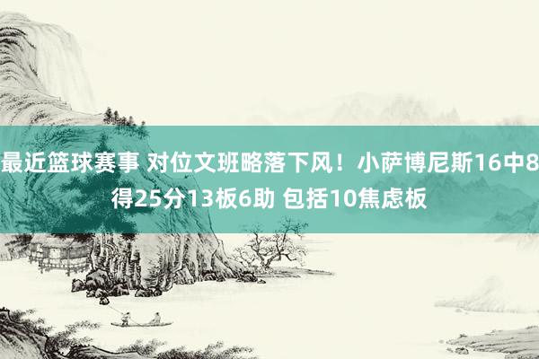 最近篮球赛事 对位文班略落下风！小萨博尼斯16中8得25分13板6助 包括10焦虑板