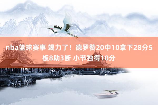 nba篮球赛事 竭力了！德罗赞20中10拿下28分5板8助3断 小节独得10分