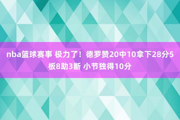 nba篮球赛事 极力了！德罗赞20中10拿下28分5板8助3断 小节独得10分