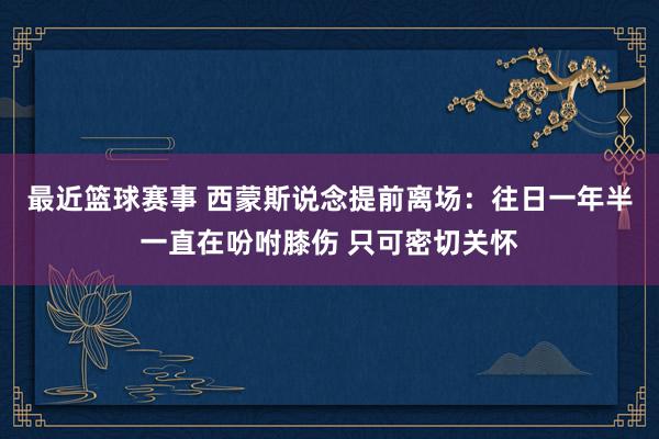 最近篮球赛事 西蒙斯说念提前离场：往日一年半一直在吩咐膝伤 只可密切关怀