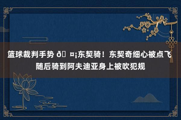 篮球裁判手势 🤡东契骑！东契奇细心被点飞 随后骑到阿夫迪亚身上被吹犯规