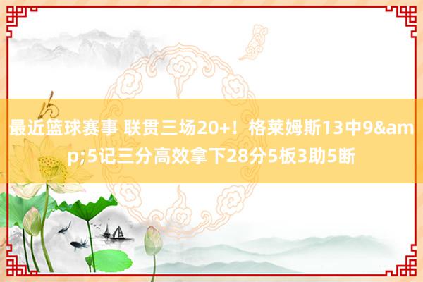 最近篮球赛事 联贯三场20+！格莱姆斯13中9&5记三分高效拿下28分5板3助5断