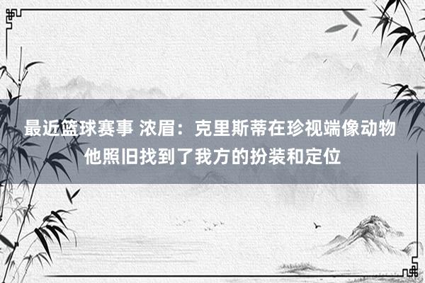 最近篮球赛事 浓眉：克里斯蒂在珍视端像动物 他照旧找到了我方的扮装和定位