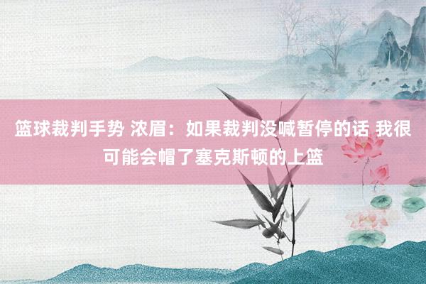 篮球裁判手势 浓眉：如果裁判没喊暂停的话 我很可能会帽了塞克斯顿的上篮