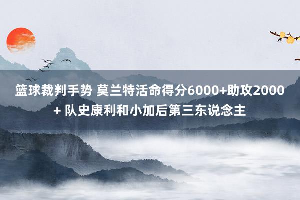 篮球裁判手势 莫兰特活命得分6000+助攻2000+ 队史康利和小加后第三东说念主