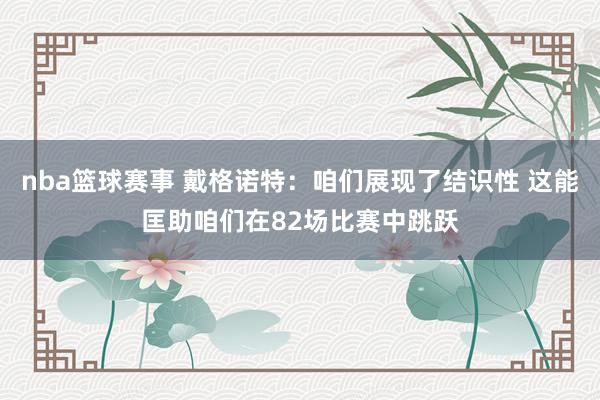 nba篮球赛事 戴格诺特：咱们展现了结识性 这能匡助咱们在82场比赛中跳跃