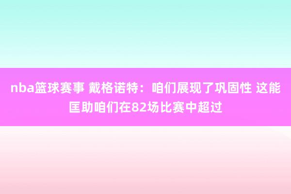 nba篮球赛事 戴格诺特：咱们展现了巩固性 这能匡助咱们在82场比赛中超过