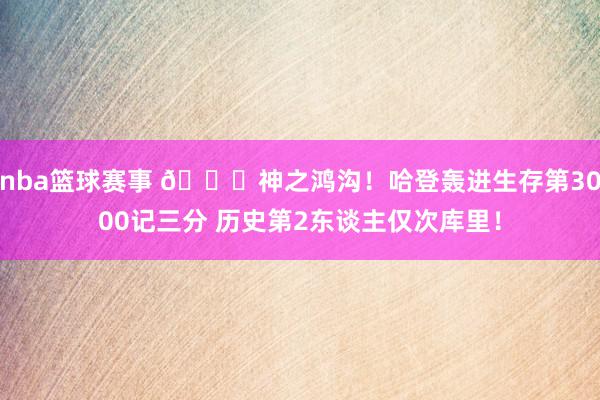 nba篮球赛事 😀神之鸿沟！哈登轰进生存第3000记三分 历史第2东谈主仅次库里！