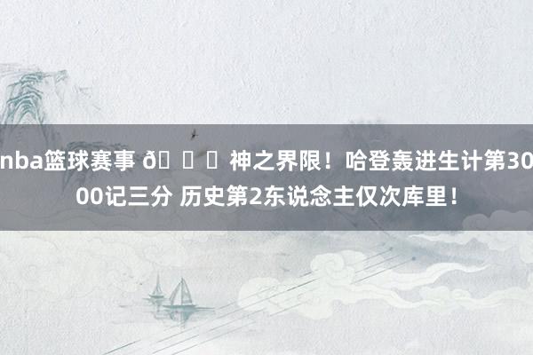 nba篮球赛事 😀神之界限！哈登轰进生计第3000记三分 历史第2东说念主仅次库里！