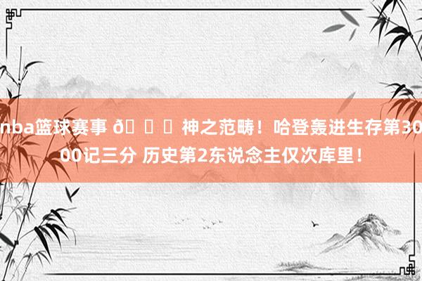 nba篮球赛事 😀神之范畴！哈登轰进生存第3000记三分 历史第2东说念主仅次库里！