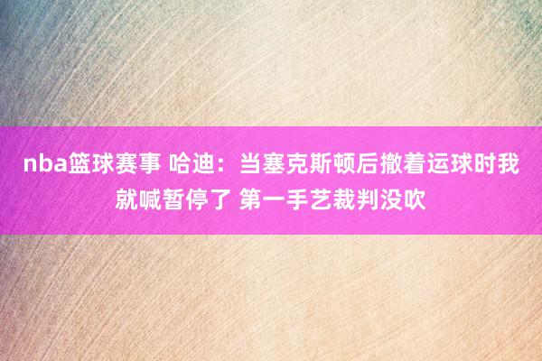 nba篮球赛事 哈迪：当塞克斯顿后撤着运球时我就喊暂停了 第一手艺裁判没吹