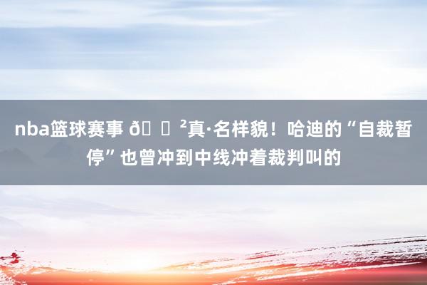 nba篮球赛事 😲真·名样貌！哈迪的“自裁暂停”也曾冲到中线冲着裁判叫的