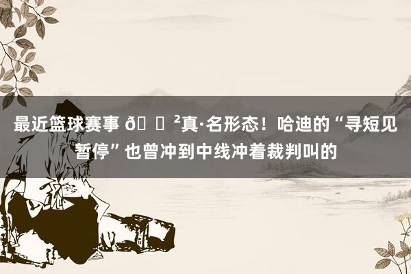 最近篮球赛事 😲真·名形态！哈迪的“寻短见暂停”也曾冲到中线冲着裁判叫的