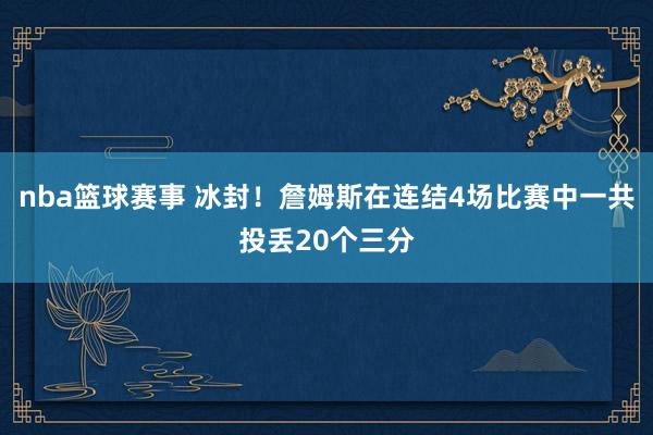 nba篮球赛事 冰封！詹姆斯在连结4场比赛中一共投丢20个三分