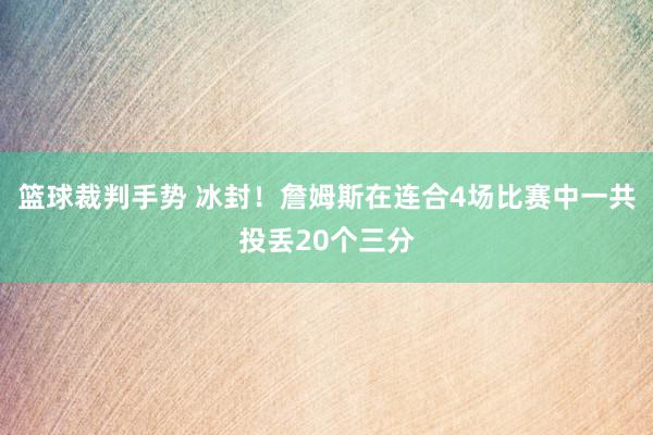 篮球裁判手势 冰封！詹姆斯在连合4场比赛中一共投丢20个三分