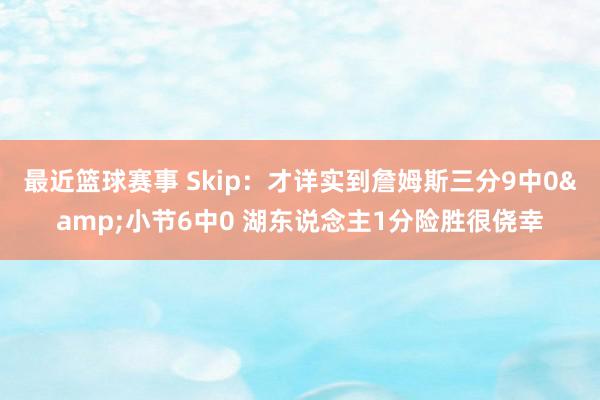 最近篮球赛事 Skip：才详实到詹姆斯三分9中0&小节6中0 湖东说念主1分险胜很侥幸