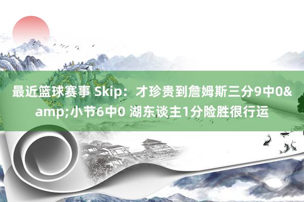 最近篮球赛事 Skip：才珍贵到詹姆斯三分9中0&小节6中0 湖东谈主1分险胜很行运