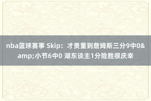 nba篮球赛事 Skip：才贵重到詹姆斯三分9中0&小节6中0 湖东谈主1分险胜很庆幸