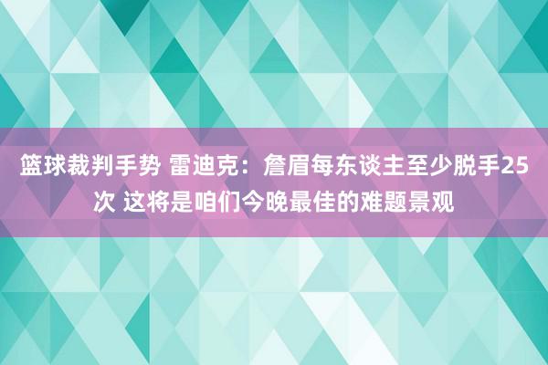 篮球裁判手势 雷迪克：詹眉每东谈主至少脱手25次 这将是咱们今晚最佳的难题景观